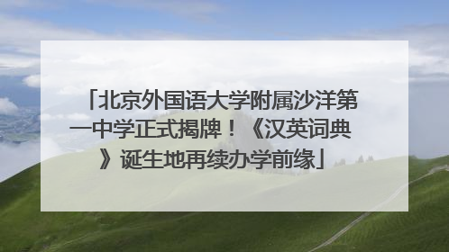 北京外国语大学附属沙洋第一中学正式揭牌！《汉英词典》诞生地再续办学前缘