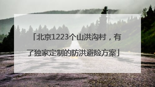 北京1223个山洪沟村，有了独家定制的防洪避险方案