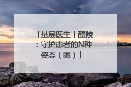 基层医生丨醴陵：守护患者的N种姿态（图）