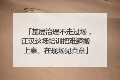 基层治理不走过场，江汉这场培训把难题搬上桌、在现场见真章