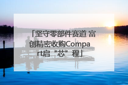 坚守零部件赛道 富创精密收购Compart启“芯”程