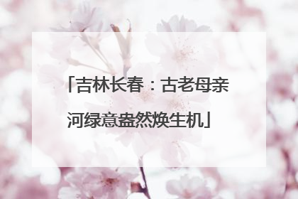 吉林长春：古老母亲河绿意盎然焕生机