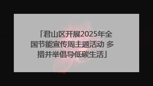 君山区开展2025年全国节能宣传周主题活动 多措并举倡导低碳生活