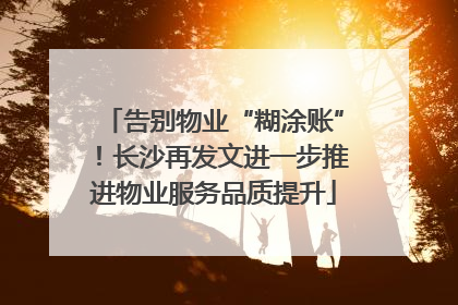 告别物业“糊涂账”！长沙再发文进一步推进物业服务品质提升