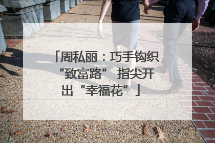 周私丽：巧手钩织“致富路” 指尖开出“幸福花”