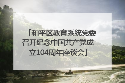 和平区教育系统党委召开纪念中国共产党成立104周年座谈会
