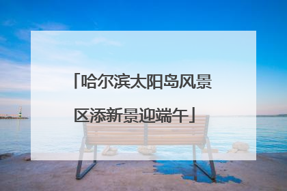 哈尔滨太阳岛风景区添新景迎端午