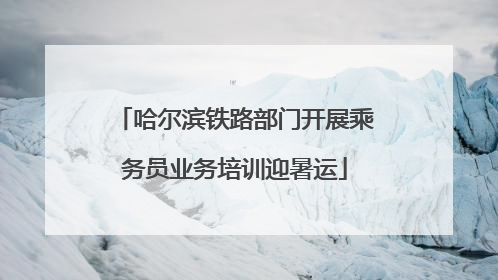 哈尔滨铁路部门开展乘务员业务培训迎暑运
