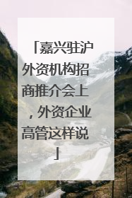 嘉兴驻沪外资机构招商推介会上，外资企业高管这样说