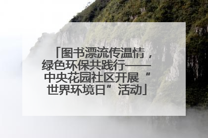图书漂流传温情，绿色环保共践行——中央花园社区开展“世界环境日”活动