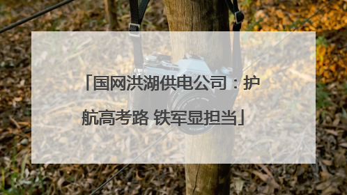 国网洪湖供电公司：护航高考路 铁军显担当