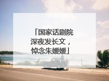 国家话剧院深夜发长文，悼念朱媛媛