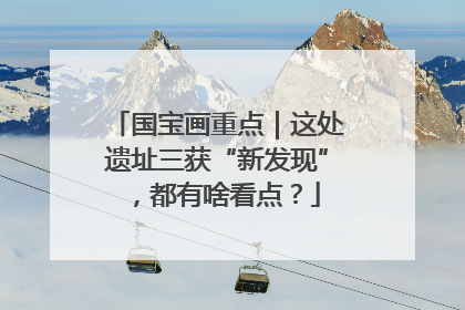 国宝画重点｜这处遗址三获“新发现”，都有啥看点？