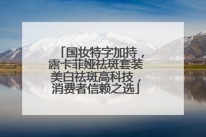 国妆特字加持，露卡菲娅祛斑套装美白祛斑高科技，消费者信赖之选