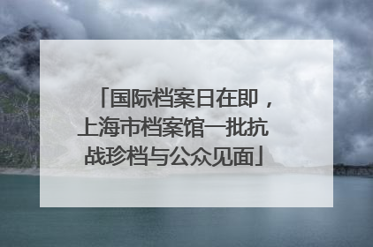 国际档案日在即，上海市档案馆一批抗战珍档与公众见面