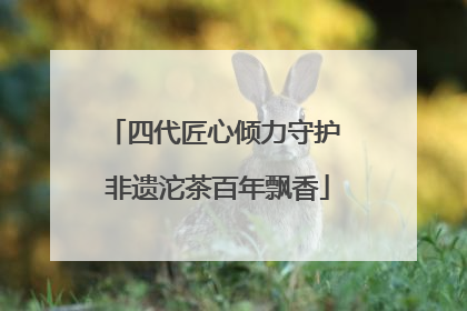 四代匠心倾力守护 非遗沱茶百年飘香