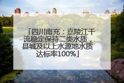 四川南充：嘉陵江干流稳定保持二类水质，县城及以上水源地水质达标率100%