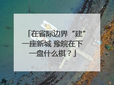 在省际边界“建”一座新城 豫皖在下一盘什么棋？
