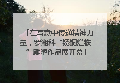 在写意中传递精神力量，罗湘科“锈铜烂铁”雕塑作品展开幕