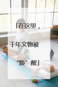 在这里，千年文物被“焕”醒
