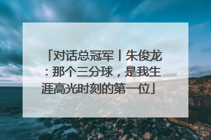 对话总冠军丨朱俊龙：那个三分球，是我生涯高光时刻的第一位