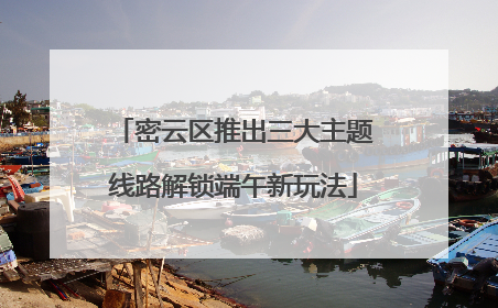 密云区推出三大主题线路解锁端午新玩法