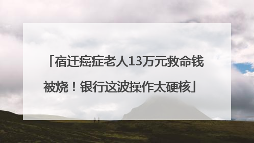 宿迁癌症老人13万元救命钱被烧！银行这波操作太硬核