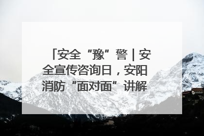 安全“豫”警｜安全宣传咨询日，安阳消防“面对面”讲解普及安全知识