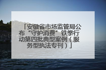 安徽省市场监管局公布“守护消费”铁拳行动第四批典型案例（服务型执法专刊）