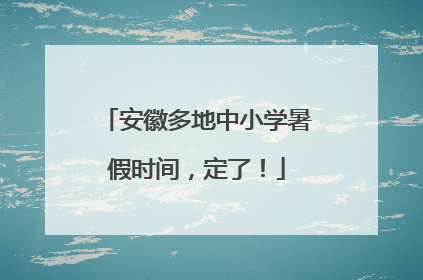 安徽多地中小学暑假时间，定了！