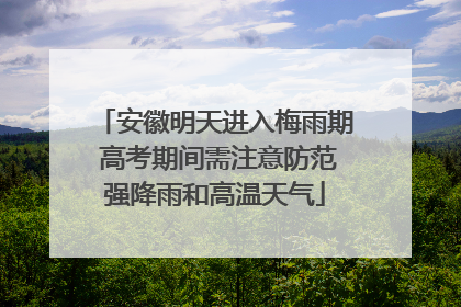 安徽明天进入梅雨期 高考期间需注意防范强降雨和高温天气