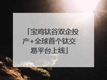 宝鸡钛谷双企投产+全球首个钛交易平台上线