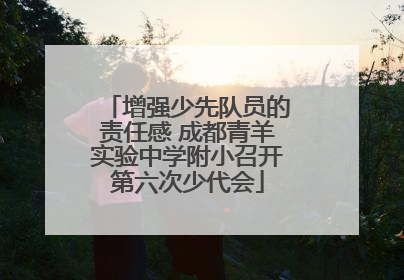 增强少先队员的责任感 成都青羊实验中学附小召开第六次少代会
