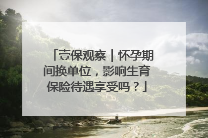壹保观察｜怀孕期间换单位，影响生育保险待遇享受吗？