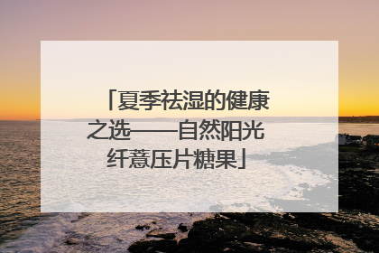夏季祛湿的健康之选——自然阳光纤薏压片糖果