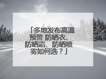 多地发布高温预警 防晒衣、防晒霜、防晒喷雾如何选？