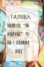 大兴出入境推出“夜间办证”专场！具体时间