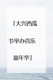 大兴西瓜节举办音乐嘉年华