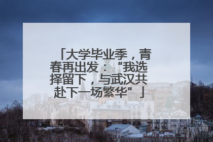 大学毕业季，青春再出发：“我选择留下，与武汉共赴下一场繁华”