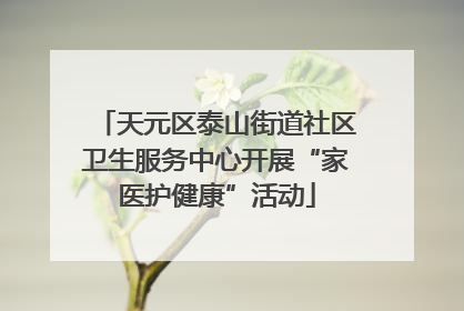 天元区泰山街道社区卫生服务中心开展“家医护健康”活动