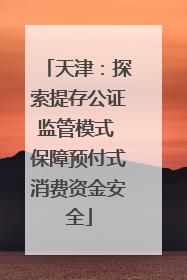 天津：探索提存公证监管模式 保障预付式消费资金安全