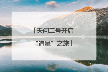 天问二号开启“追星”之旅