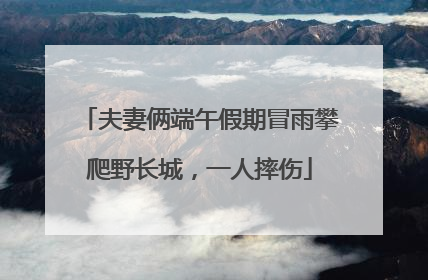 夫妻俩端午假期冒雨攀爬野长城，一人摔伤