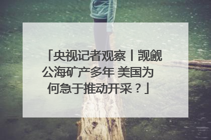 央视记者观察丨觊觎公海矿产多年 美国为何急于推动开采？