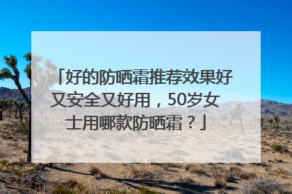好的防晒霜推荐效果好又安全又好用，50岁女士用哪款防晒霜？