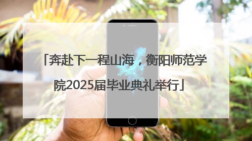 奔赴下一程山海，衡阳师范学院2025届毕业典礼举行