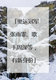 奥运冠军张雨霏、歌手周深等，有新身份