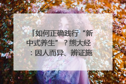 如何正确践行“新中式养生”？熊大经：因人而异、辨证施治｜名人大讲堂