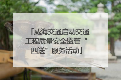 威海交通启动交通工程质量安全监管“四送”服务活动
