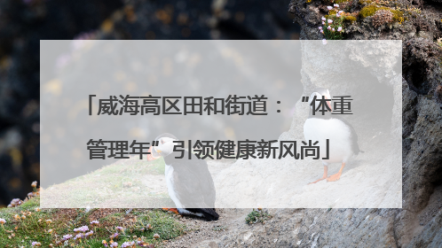 威海高区田和街道：“体重管理年”引领健康新风尚